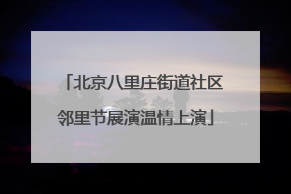 北京八里庄街道社区邻里节展演温情上演
